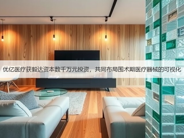 优亿医疗获毅达资本数千万元投资,共同布局围术期医疗器械的可视化(图1) 优亿医疗获毅达资本数千万元投资,共同布局围术期医疗器械的可视化(图1)