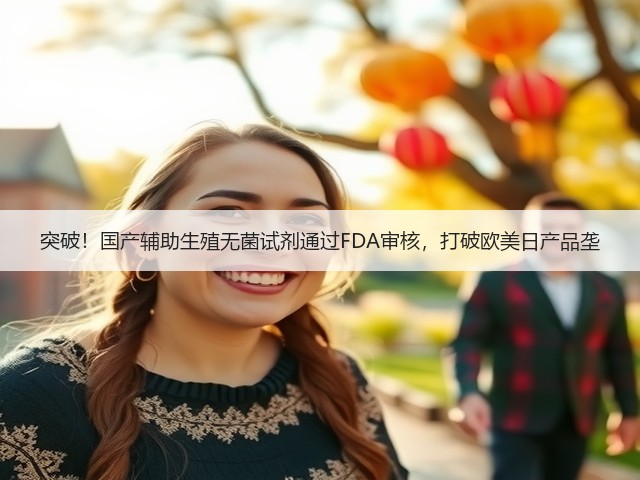 突破!国产辅助生殖无菌试剂通过FDA审核,打破欧美日产品垄(图3) 突破!国产辅助生殖无菌试剂通过FDA审核,打破欧美日产品垄(图3)