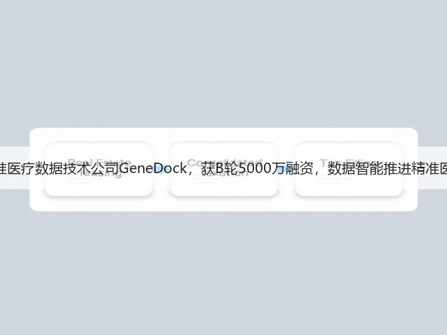 精准医疗数据技术公司GeneDock，获B轮5000万融资，数据智能推进精准医疗(图1)
