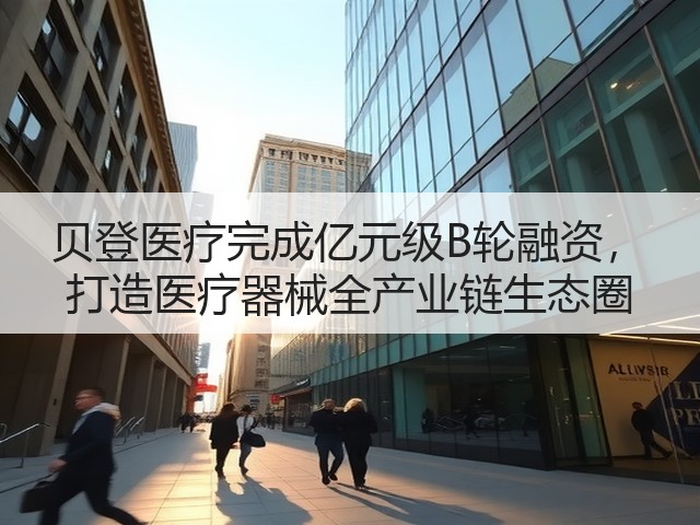 贝登医疗完成亿元级B轮融资, 打造医疗器械全产业链生态圈(图1) 贝登医疗完成亿元级B轮融资, 打造医疗器械全产业链生态圈(图1)