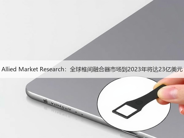 Allied Market Research:全球椎间融合器市场到2023年将达23亿美元(图3) Allied Market Research:全球椎间融合器市场到2023年将达23亿美元(图3)