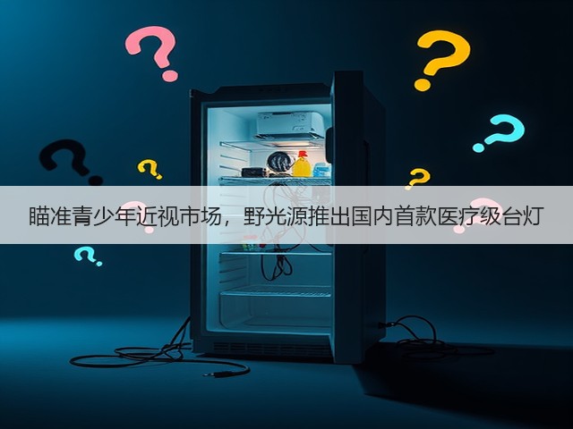 瞄准青少年近视市场,野光源推出国内首款医疗级台灯(图1) 瞄准青少年近视市场,野光源推出国内首款医疗级台灯(图1)