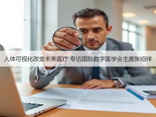 人体可视化改变未来医疗 专访国际数字医学会主席张绍祥(图1) 人体可视化改变未来医疗 专访国际数字医学会主席张绍祥(图1)