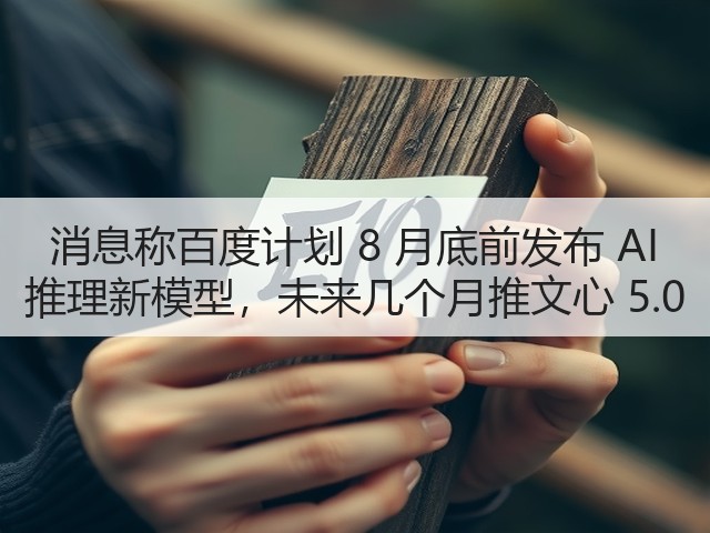 消息称百度计划 8 月底前发布 AI 推理新模型，未来几个月推文心 5.0(图1)