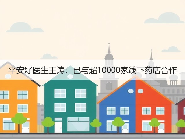 平安好医生王涛:已与超10000家线下药店合作(图1) 平安好医生王涛:已与超10000家线下药店合作(图1)