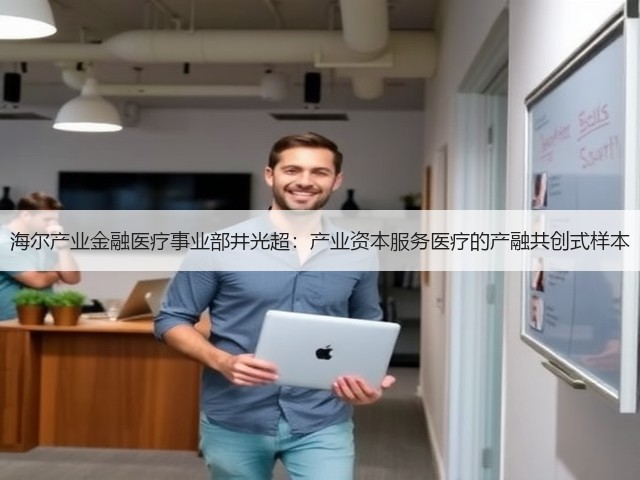 海尔产业金融医疗事业部井光超:产业资本服务医疗的产融共创式样本(图2) 海尔产业金融医疗事业部井光超:产业资本服务医疗的产融共创式样本(图2)