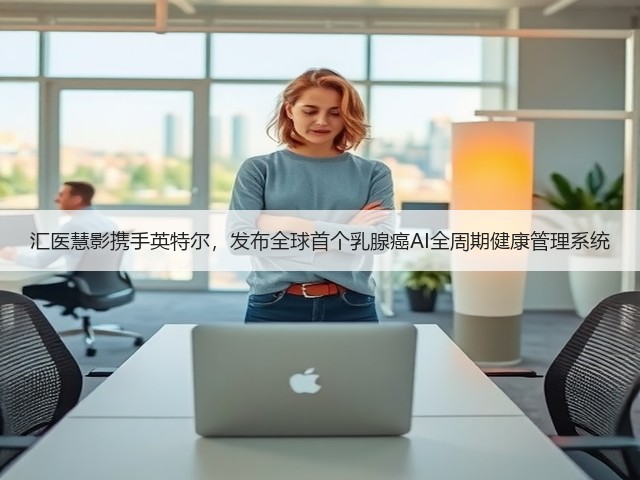 汇医慧影携手英特尔,发布全球首个乳腺癌AI全周期健康管理系统(图1) 汇医慧影携手英特尔,发布全球首个乳腺癌AI全周期健康管理系统(图1)