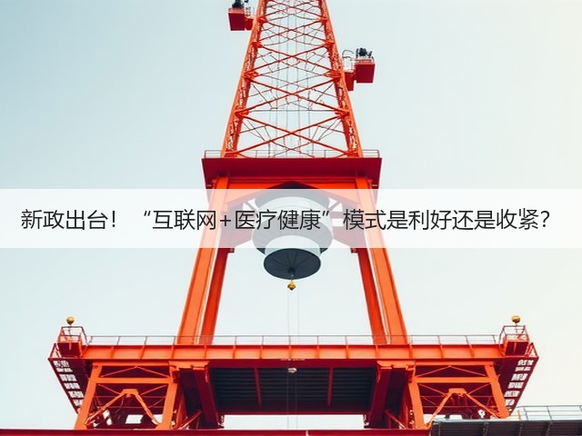 新政出台!“互联网+医疗健康”模式是利好还是收紧?(图3) 新政出台!“互联网+医疗健康”模式是利好还是收紧?(图3)