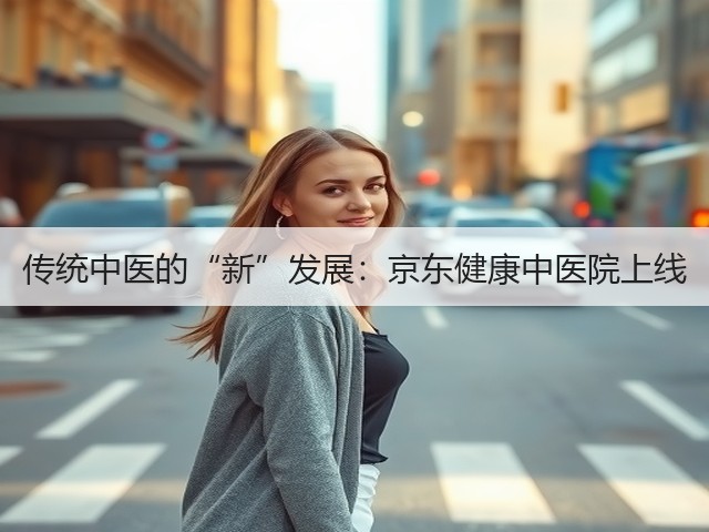 传统中医的“新”发展:京东健康中医院上线(图1) 传统中医的“新”发展:京东健康中医院上线(图1)
