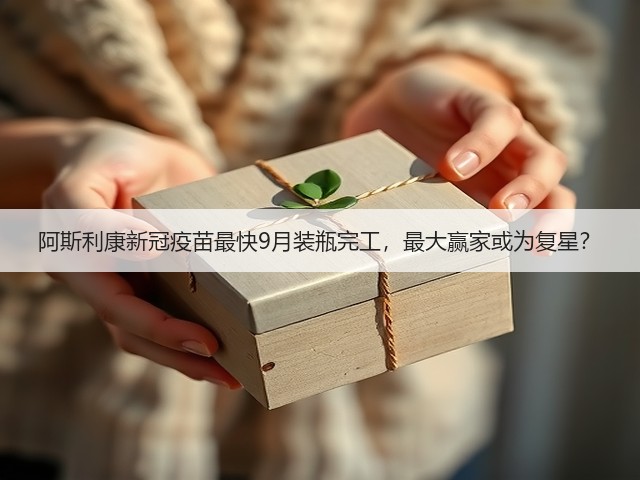 阿斯利康新冠疫苗最快9月装瓶完工,最大赢家或为复星?(图1) 阿斯利康新冠疫苗最快9月装瓶完工,最大赢家或为复星?(图1)