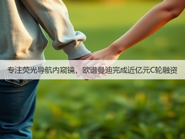 专注荧光导航内窥镜,欧谱曼迪完成近亿元C轮融资(图3) 专注荧光导航内窥镜,欧谱曼迪完成近亿元C轮融资(图3)