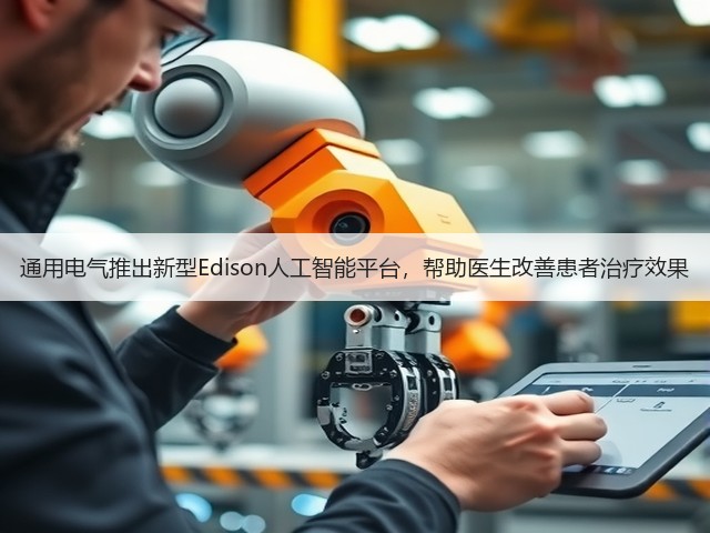 通用电气推出新型Edison人工智能平台,帮助医生改善患者治疗效果(图2) 通用电气推出新型Edison人工智能平台,帮助医生改善患者治疗效果(图2)