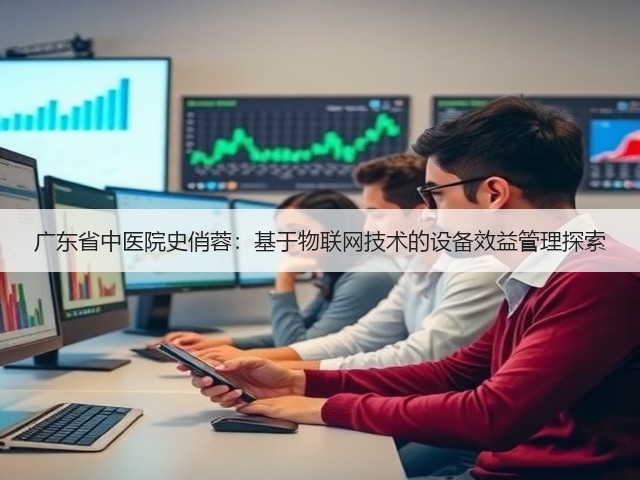 广东省中医院史俏蓉:基于物联网技术的设备效益管理探索(图2) 广东省中医院史俏蓉:基于物联网技术的设备效益管理探索(图2)
