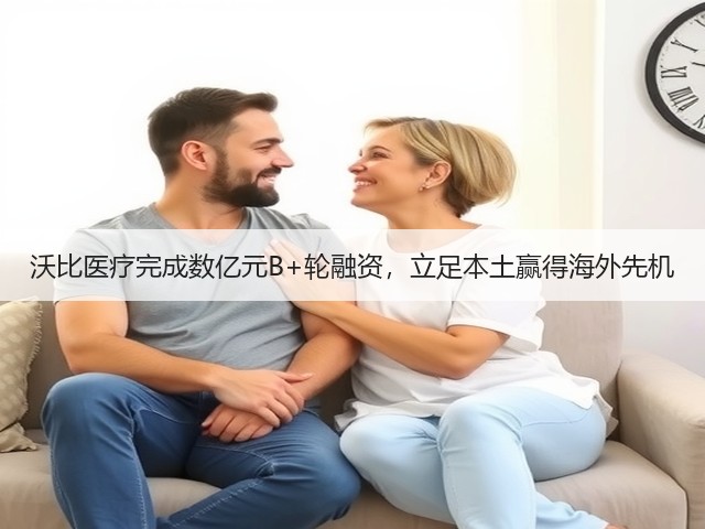 沃比医疗完成数亿元B+轮融资,立足本土赢得海外先机(图1) 沃比医疗完成数亿元B+轮融资,立足本土赢得海外先机(图1)