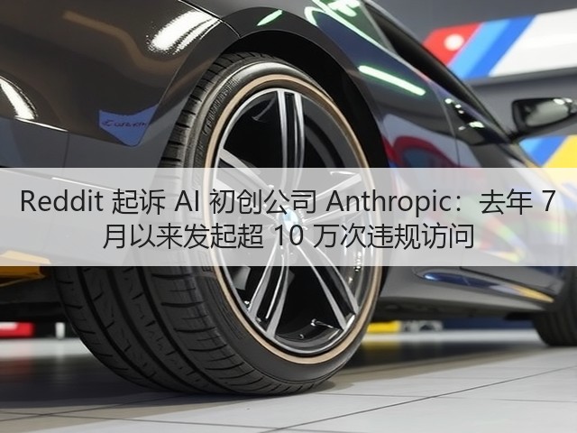 Reddit 起诉 AI 初创公司 Anthropic:去年 7 月以来发起超 10 万次违规访问(图2) Reddit 起诉 AI 初创公司 Anthropic:去年 7 月以来发起超 10 万次违规访问(图2)