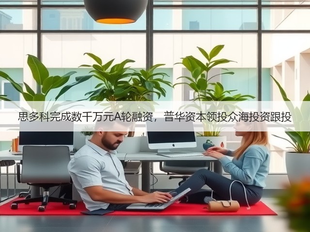 思多科完成数千万元A轮融资,普华资本领投众海投资跟投(图1) 思多科完成数千万元A轮融资,普华资本领投众海投资跟投(图1)