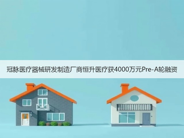 冠脉医疗器械研发制造厂商恒升医疗获4000万元Pre-A轮融资(图1) 冠脉医疗器械研发制造厂商恒升医疗获4000万元Pre-A轮融资(图1)