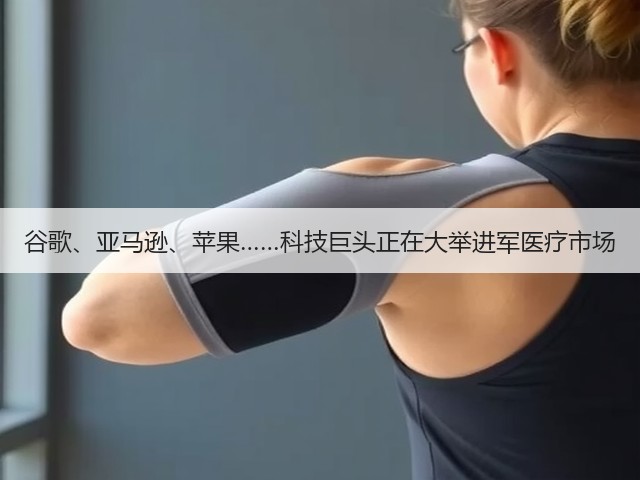 谷歌、亚马逊、苹果……科技巨头正在大举进军医疗市场(图3) 谷歌、亚马逊、苹果……科技巨头正在大举进军医疗市场(图3)