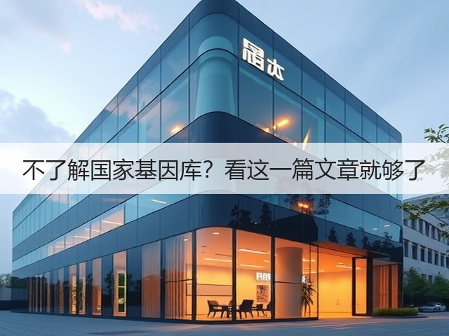 不了解国家基因库?看这一篇文章就够了(图2) 不了解国家基因库?看这一篇文章就够了(图2)
