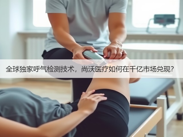 全球独家呼气检测技术，尚沃医疗如何在千亿市场兑现？(图3)