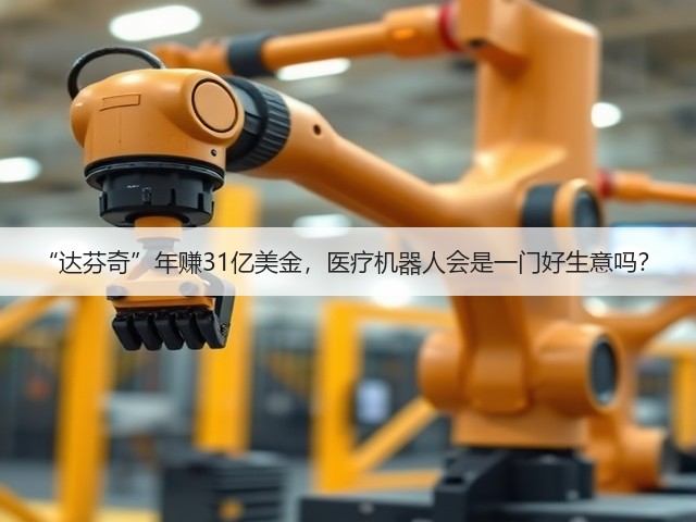“达芬奇”年赚31亿美金,医疗机器人会是一门好生意吗?(图2) “达芬奇”年赚31亿美金,医疗机器人会是一门好生意吗?(图2)