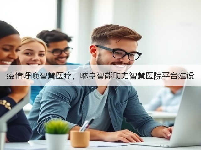 疫情呼唤智慧医疗,咻享智能助力智慧医院平台建设(图2) 疫情呼唤智慧医疗,咻享智能助力智慧医院平台建设(图2)