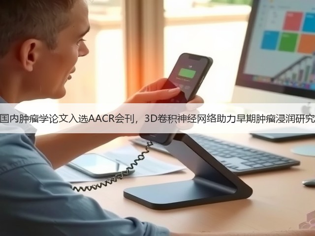 国内肿瘤学论文入选AACR会刊,3D卷积神经网络助力早期肿瘤浸润研究(图1) 国内肿瘤学论文入选AACR会刊,3D卷积神经网络助力早期肿瘤浸润研究(图1)
