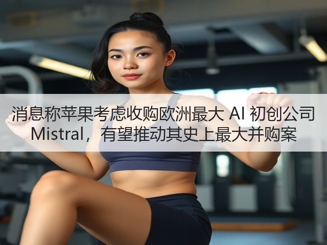 消息称苹果考虑收购欧洲最大 AI 初创公司 Mistral,有望推动其史上最大并购案(图3) 消息称苹果考虑收购欧洲最大 AI 初创公司 Mistral,有望推动其史上最大并购案(图3)