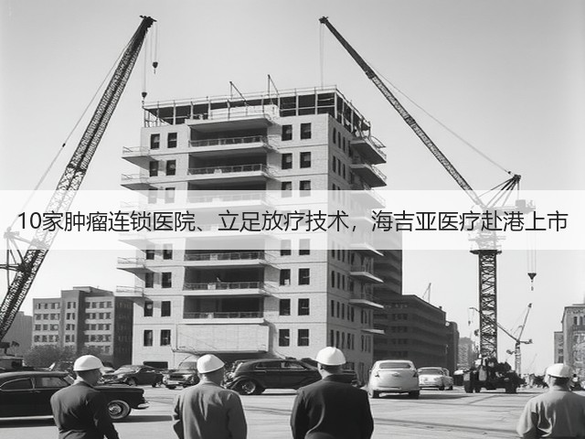 10家肿瘤连锁医院、立足放疗技术,海吉亚医疗赴港上市(图1) 10家肿瘤连锁医院、立足放疗技术,海吉亚医疗赴港上市(图1)