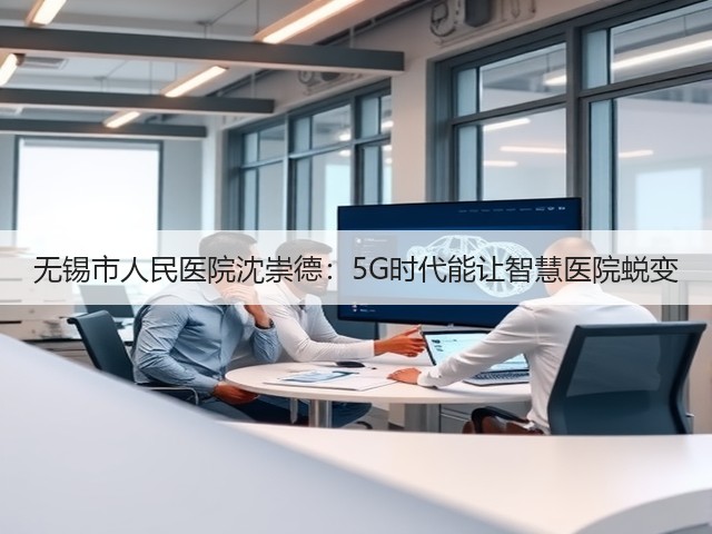 无锡市人民医院沈崇德：5G时代能让智慧医院蜕变(图3)
