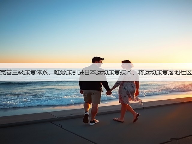 完善三级康复体系,唯爱康引进日本运动康复技术,将运动康复落地社区(图2) 完善三级康复体系,唯爱康引进日本运动康复技术,将运动康复落地社区(图2)