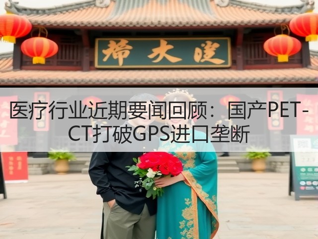 医疗行业近期要闻回顾:国产PET-CT打破GPS进口垄断(图1) 医疗行业近期要闻回顾:国产PET-CT打破GPS进口垄断(图1)