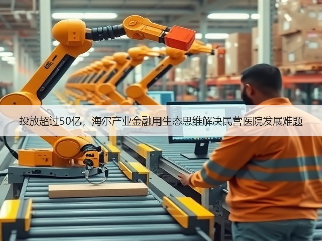 投放超过50亿,海尔产业金融用生态思维解决民营医院发展难题(图1) 投放超过50亿,海尔产业金融用生态思维解决民营医院发展难题(图1)