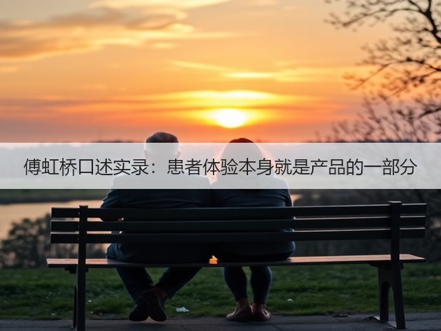 傅虹桥口述实录:患者体验本身就是产品的一部分(图1) 傅虹桥口述实录:患者体验本身就是产品的一部分(图1)