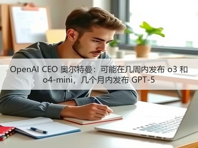 OpenAI CEO 奥尔特曼：可能在几周内发布 o3 和 o4-mini，几个月内发布 GPT-5(图2)