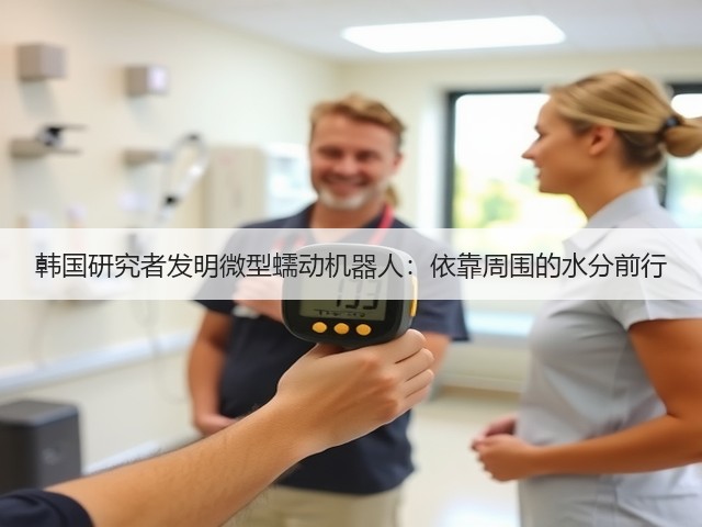 韩国研究者发明微型蠕动机器人：依靠周围的水分前行(图1)