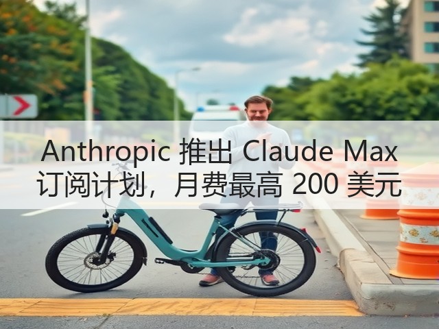 Anthropic 推出 Claude Max 订阅计划,月费最高 200 美元(图1) Anthropic 推出 Claude Max 订阅计划,月费最高 200 美元(图1)