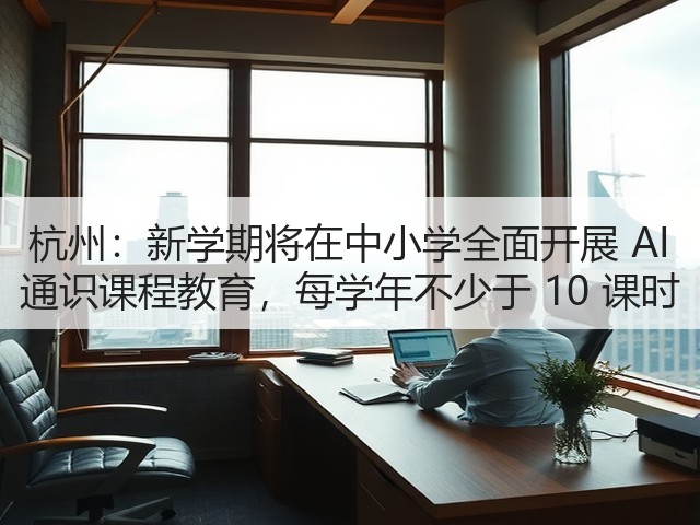 杭州:新学期将在中小学全面开展 AI 通识课程教育,每学年不少于 10 课时(图1) 杭州:新学期将在中小学全面开展 AI 通识课程教育,每学年不少于 10 课时(图1)