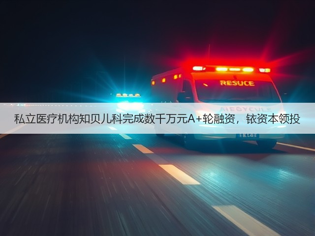 私立医疗机构知贝儿科完成数千万元A+轮融资,铱资本领投(图1) 私立医疗机构知贝儿科完成数千万元A+轮融资,铱资本领投(图1)