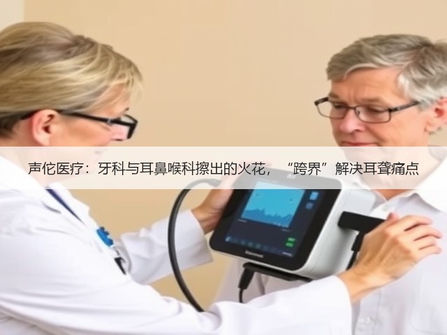 声佗医疗:牙科与耳鼻喉科擦出的火花,“跨界”解决耳聋痛点(图3) 声佗医疗:牙科与耳鼻喉科擦出的火花,“跨界”解决耳聋痛点(图3)