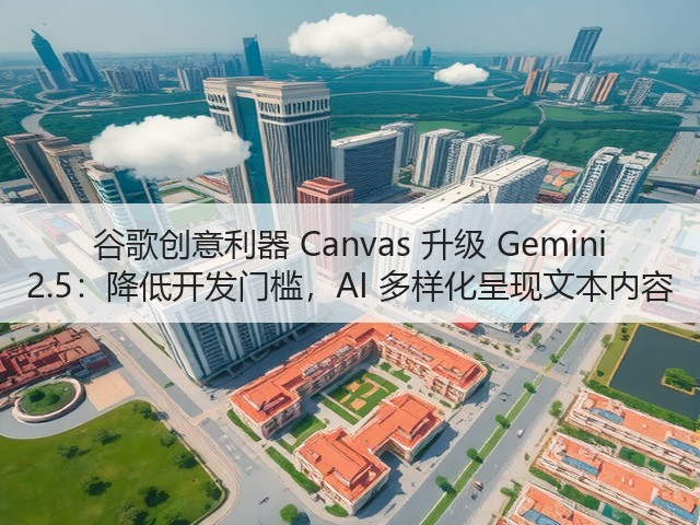 谷歌创意利器 Canvas 升级 Gemini 2.5：降低开发门槛，AI 多样化呈现文本内容(图1)