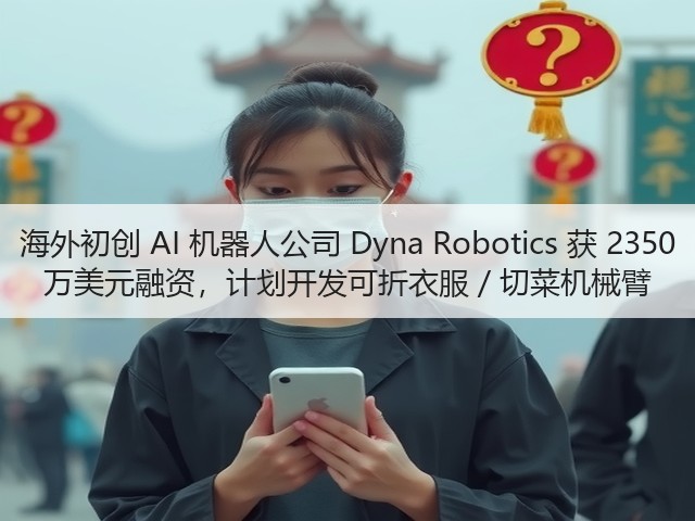 海外初创 AI 机器人公司 Dyna Robotics 获 2350 万美元融资,计划开发可折衣服 / 切菜机械臂(图3) 海外初创 AI 机器人公司 Dyna Robotics 获 2350 万美元融资,计划开发可折衣服 / 切菜机械臂(图3)