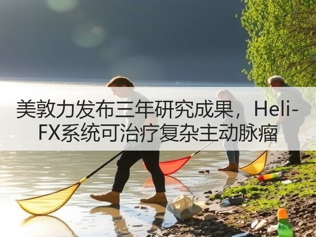美敦力发布三年研究成果,Heli-FX系统可治疗复杂主动脉瘤(图3) 美敦力发布三年研究成果,Heli-FX系统可治疗复杂主动脉瘤(图3)