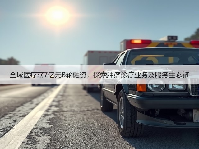 全域医疗获7亿元B轮融资,探索肿瘤诊疗业务及服务生态链(图2) 全域医疗获7亿元B轮融资,探索肿瘤诊疗业务及服务生态链(图2)
