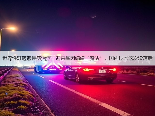 世界性难题遗传病治疗,迎来基因编辑“魔法”,国内技术这次没落后(图2) 世界性难题遗传病治疗,迎来基因编辑“魔法”,国内技术这次没落后(图2)