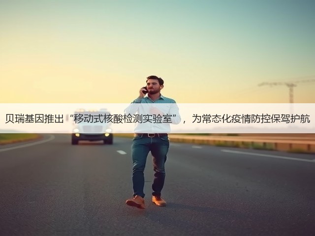 贝瑞基因推出“移动式核酸检测实验室”,为常态化疫情防控保驾护航(图1) 贝瑞基因推出“移动式核酸检测实验室”,为常态化疫情防控保驾护航(图1)