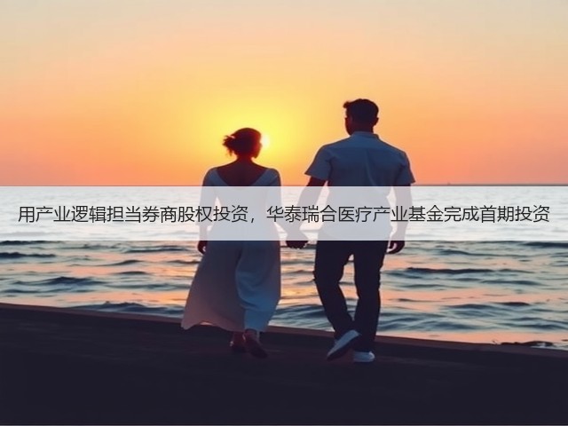 用产业逻辑担当券商股权投资,华泰瑞合医疗产业基金完成首期投资(图2) 用产业逻辑担当券商股权投资,华泰瑞合医疗产业基金完成首期投资(图2)