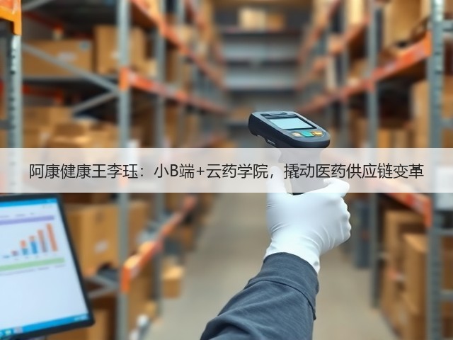 阿康健康王李珏:小B端+云药学院,撬动医药供应链变革(图3) 阿康健康王李珏:小B端+云药学院,撬动医药供应链变革(图3)