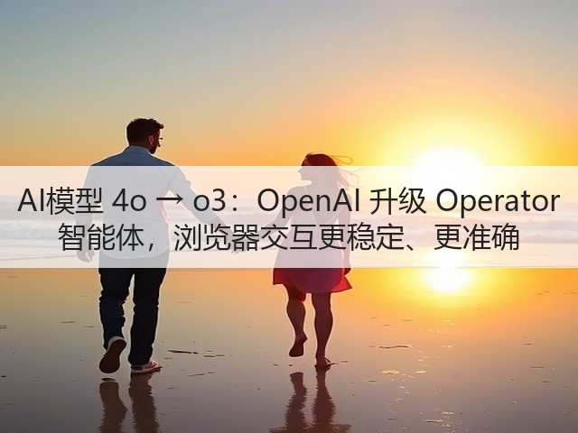 AI模型 4o → o3:OpenAI 升级 Operator 智能体,浏览器交互更稳定、更准确(图3) AI模型 4o → o3:OpenAI 升级 Operator 智能体,浏览器交互更稳定、更准确(图3)
