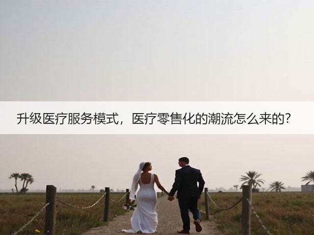 升级医疗服务模式,医疗零售化的潮流怎么来的?(图2) 升级医疗服务模式,医疗零售化的潮流怎么来的?(图2)